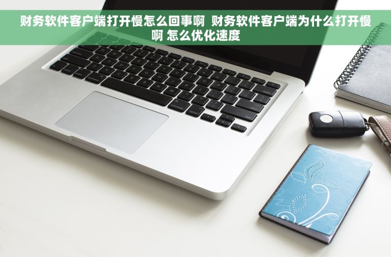 财务软件客户端打开慢怎么回事啊  财务软件客户端为什么打开慢啊 怎么优化速度
