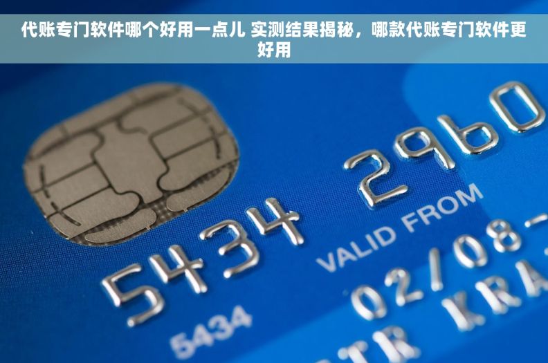 代账专门软件哪个好用一点儿 实测结果揭秘，哪款代账专门软件更好用