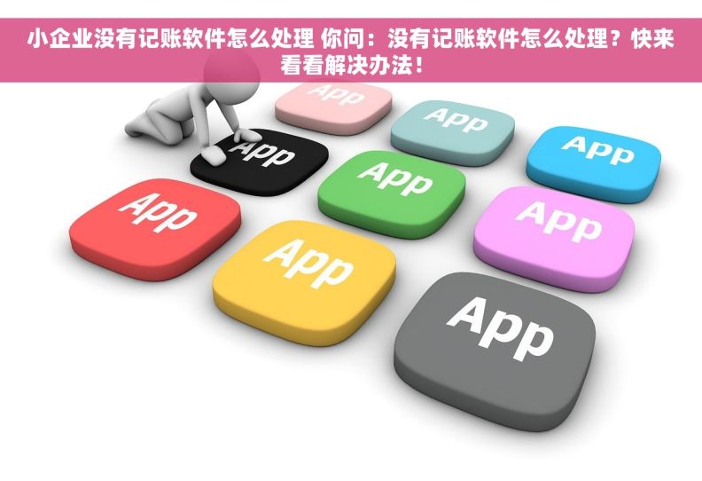 小企业没有记账软件怎么处理 你问：没有记账软件怎么处理？快来看看解决办法！