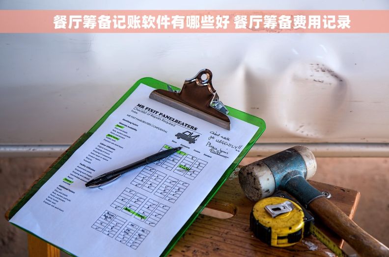     餐厅筹备记账软件有哪些好 餐厅筹备费用记录