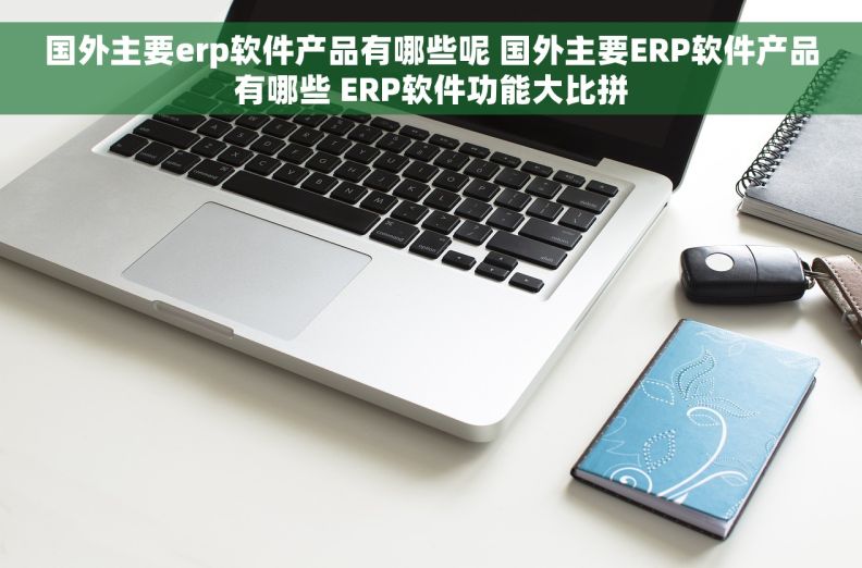 国外主要erp软件产品有哪些呢 国外主要ERP软件产品有哪些 ERP软件功能大比拼