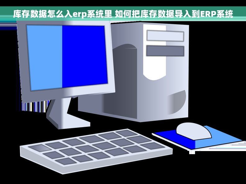 库存数据怎么入erp系统里 如何把库存数据导入到ERP系统
