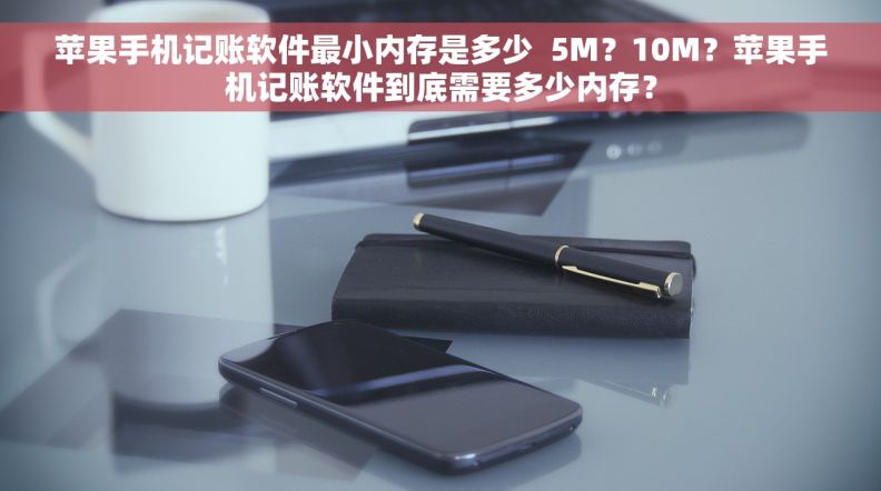 苹果手机记账软件最小内存是多少  5M?10M?苹果手机记账软件到底需要多少内存? 苹果手机记账软件最小内存是多少  5M?10M?苹果手机记账软件到底需要多少内存?