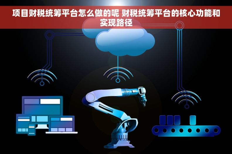 项目财税统筹平台怎么做的呢 财税统筹平台的核心功能和实现路径