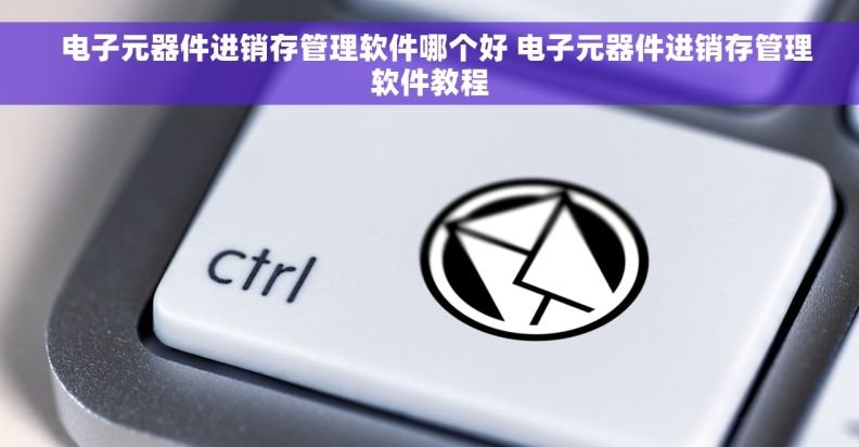   电子元器件进销存管理软件哪个好 电子元器件进销存管理软件教程