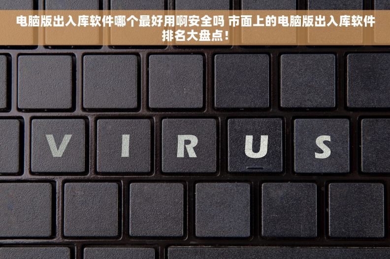 电脑版出入库软件哪个最好用啊安全吗 市面上的电脑版出入库软件排名大盘点！