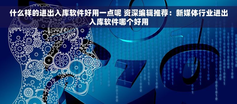 什么样的进出入库软件好用一点呢 资深编辑推荐：新媒体行业进出入库软件哪个好用