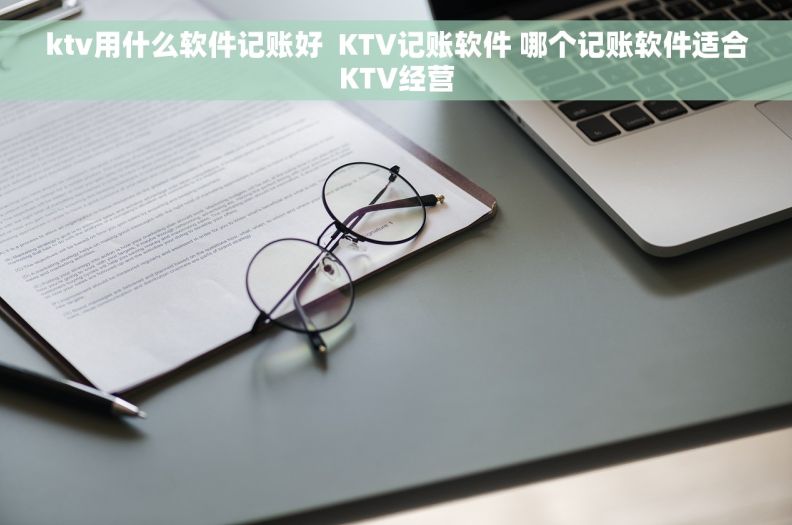 ktv用什么软件记账好  KTV记账软件 哪个记账软件适合KTV经营