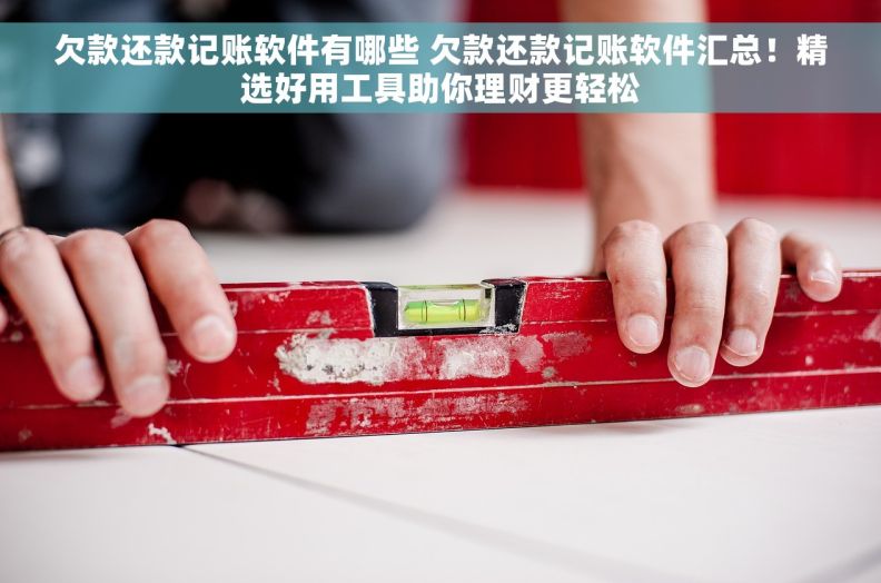 欠款还款记账软件有哪些 欠款还款记账软件汇总！精选好用工具助你理财更轻松