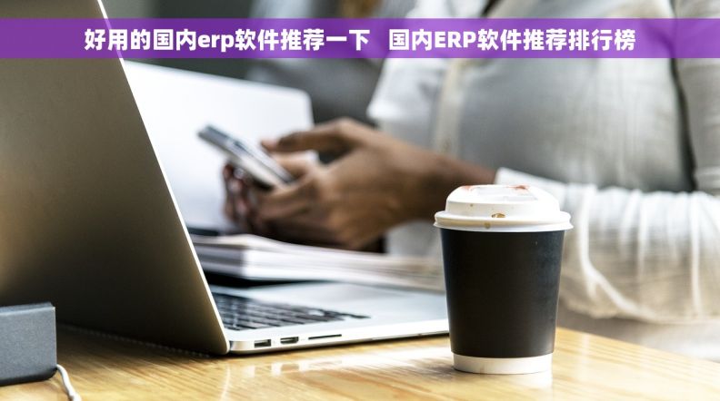 好用的国内erp软件推荐一下   国内ERP软件推荐排行榜