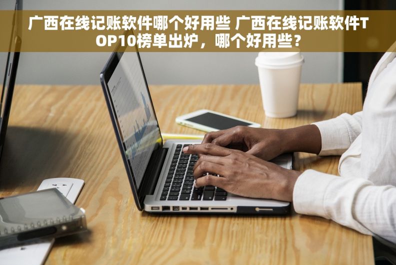 广西在线记账软件哪个好用些 广西在线记账软件TOP10榜单出炉，哪个好用些？