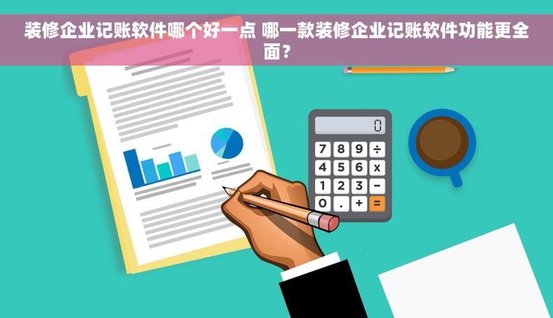 装修企业记账软件哪个好一点 哪一款装修企业记账软件功能更全面？
