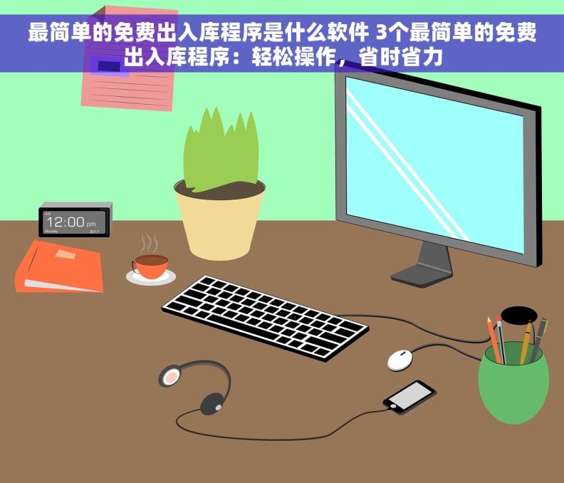 最简单的免费出入库程序是什么软件 3个最简单的免费出入库程序：轻松操作，省时省力