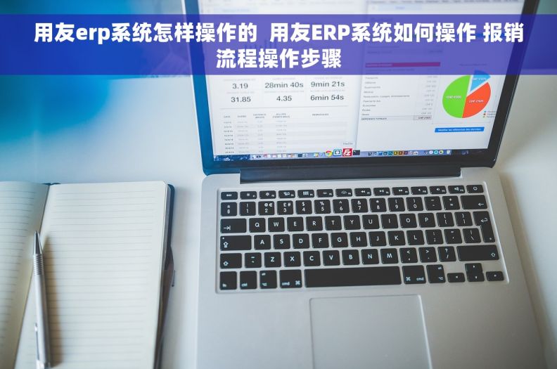 用友erp系统怎样操作的  用友ERP系统如何操作 报销流程操作步骤