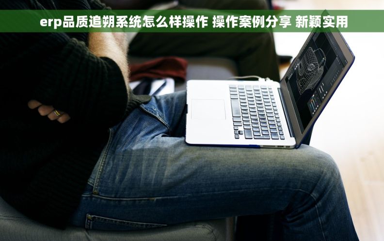  erp品质追朔系统怎么样操作 操作案例分享 新颖实用