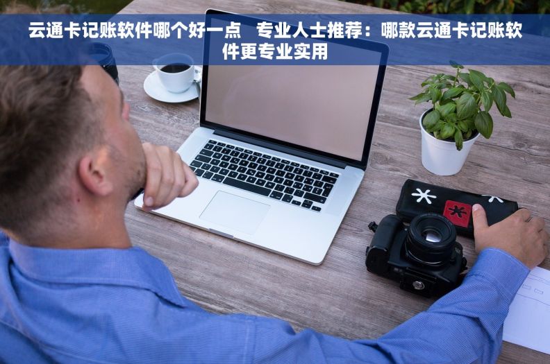 云通卡记账软件哪个好一点   专业人士推荐：哪款云通卡记账软件更专业实用