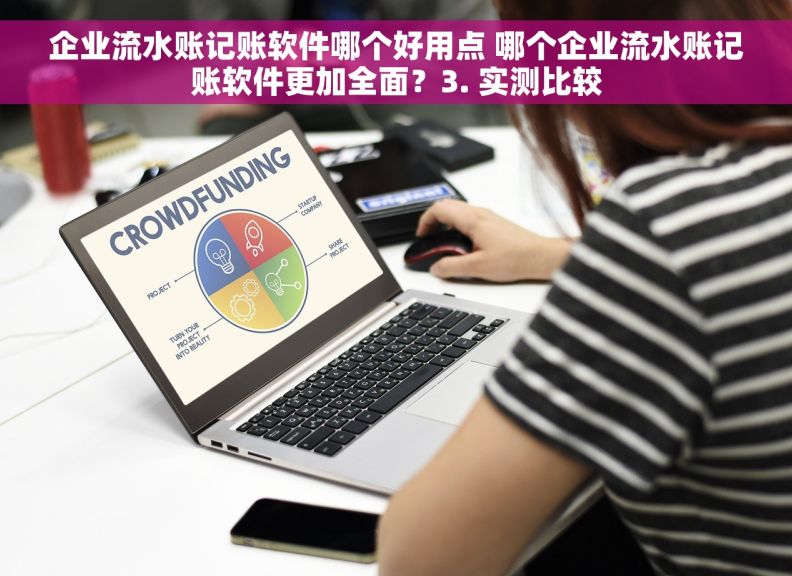 企业流水账记账软件哪个好用点 哪个企业流水账记账软件更加全面？3. 实测比较