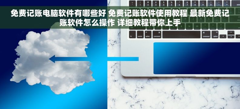 免费记账电脑软件有哪些好 免费记账软件使用教程 最新免费记账软件怎么操作 详细教程带你上手