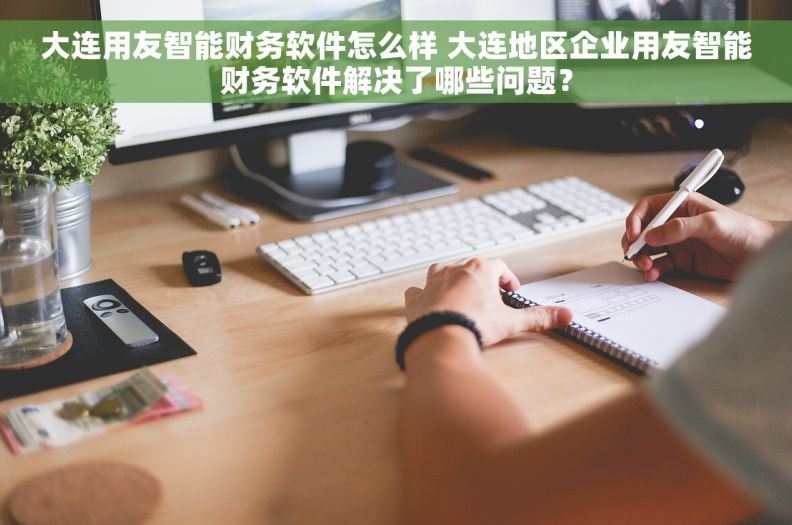 大连用友智能财务软件怎么样 大连地区企业用友智能财务软件解决了哪些问题？