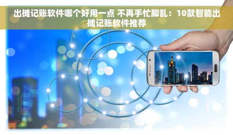 出摊记账软件哪个好用一点 不再手忙脚乱：10款智能出摊记账软件推荐
