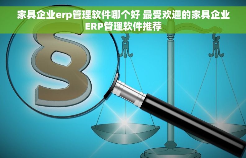 家具企业erp管理软件哪个好 最受欢迎的家具企业ERP管理软件推荐