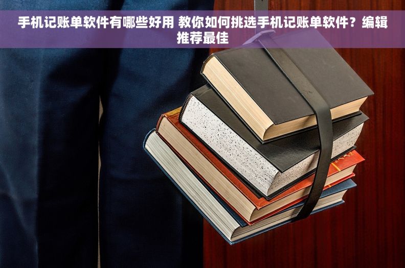手机记账单软件有哪些好用 教你如何挑选手机记账单软件？编辑推荐最佳