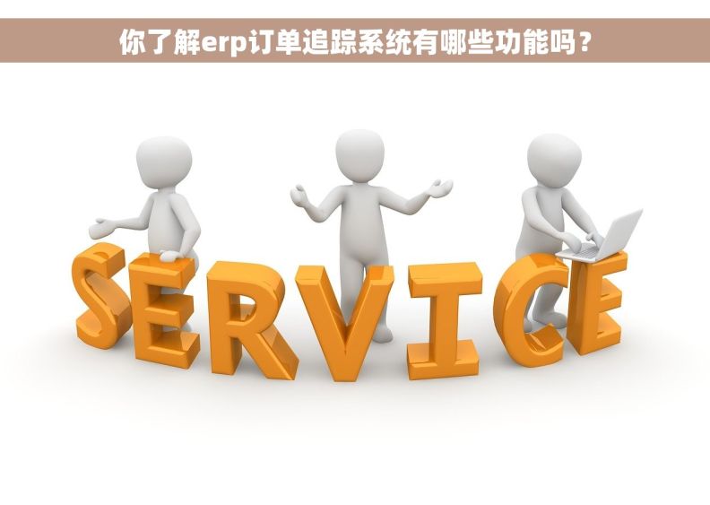 你了解erp订单追踪系统有哪些功能吗？