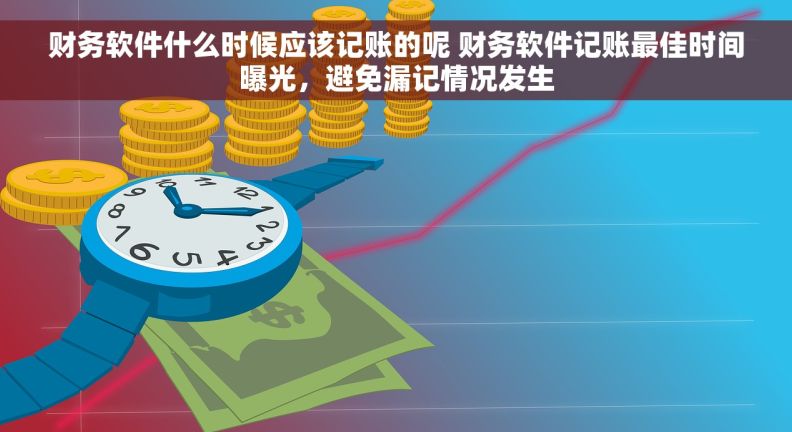财务软件什么时候应该记账的呢 财务软件记账最佳时间曝光，避免漏记情况发生