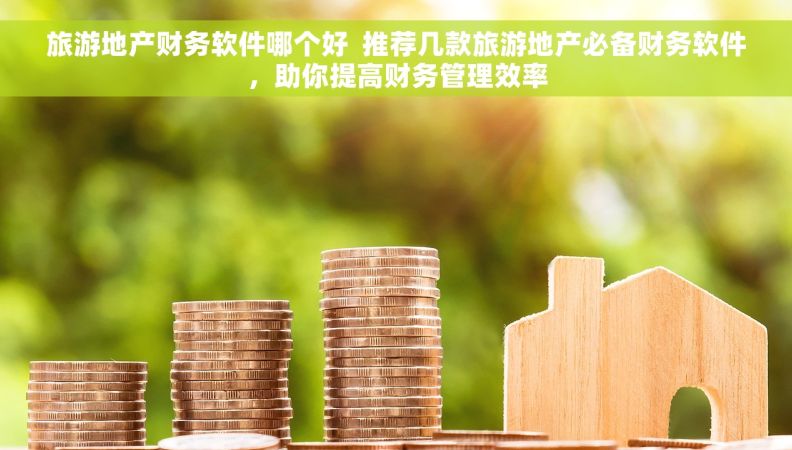旅游地产财务软件哪个好  推荐几款旅游地产必备财务软件，助你提高财务管理效率