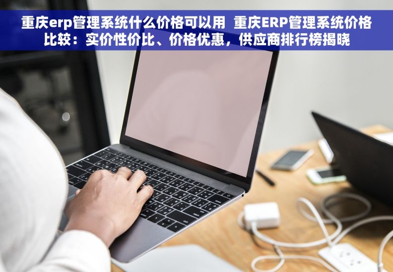 重庆erp管理系统什么价格可以用  重庆ERP管理系统价格比较：实价性价比、价格优惠，供应商排行榜揭晓