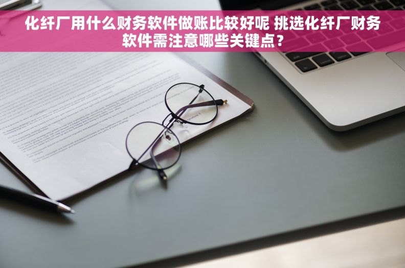 化纤厂用什么财务软件做账比较好呢 挑选化纤厂财务软件需注意哪些关键点？