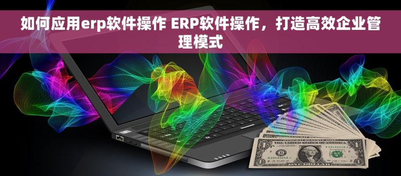 如何应用erp软件操作 ERP软件操作，打造高效企业管理模式
