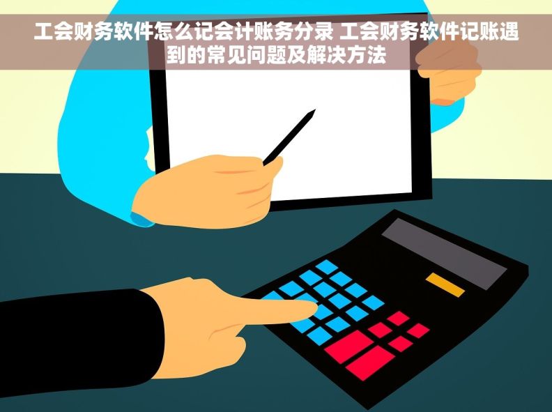 工会财务软件怎么记会计账务分录 工会财务软件记账遇到的常见问题及解决方法