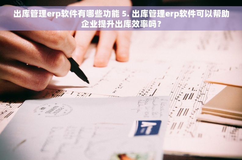 出库管理erp软件有哪些功能 5. 出库管理erp软件可以帮助企业提升出库效率吗？