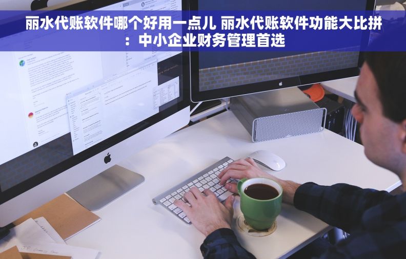 丽水代账软件哪个好用一点儿 丽水代账软件功能大比拼：中小企业财务管理首选
