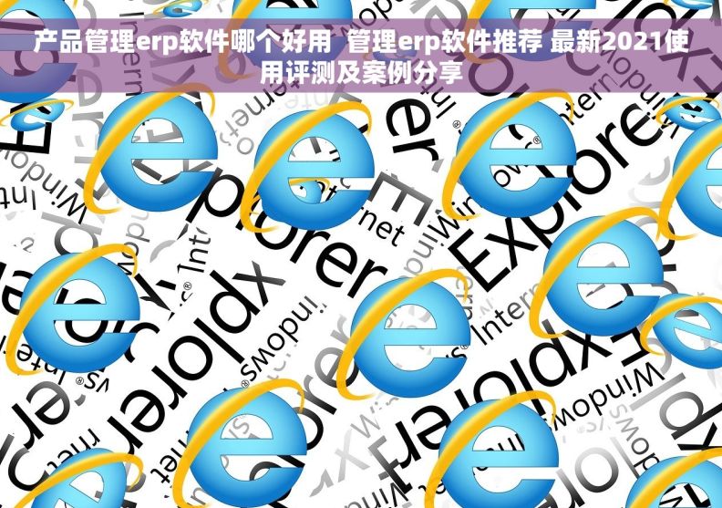 产品管理erp软件哪个好用  管理erp软件推荐 最新2021使用评测及案例分享