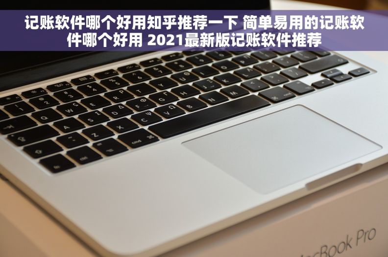 记账软件哪个好用知乎推荐一下 简单易用的记账软件哪个好用 2021最新版记账软件推荐