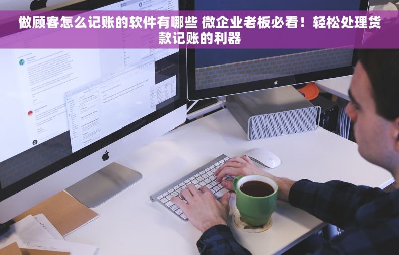 做顾客怎么记账的软件有哪些 微企业老板必看！轻松处理货款记账的利器