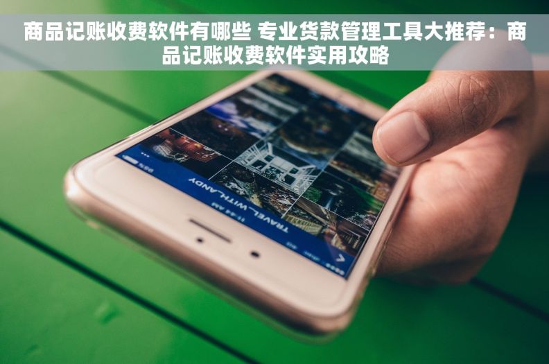 商品记账收费软件有哪些 专业货款管理工具大推荐：商品记账收费软件实用攻略