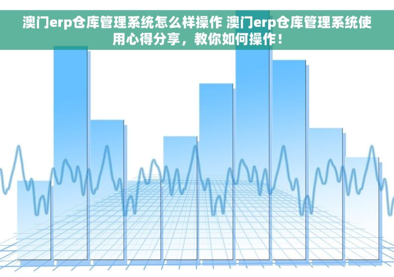 澳门erp仓库管理系统怎么样操作 澳门erp仓库管理系统使用心得分享，教你如何操作！