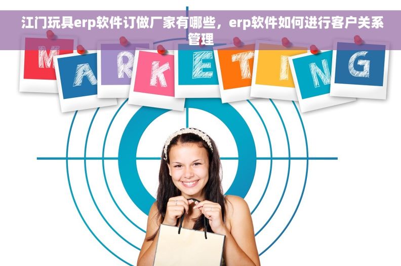  江门玩具erp软件订做厂家有哪些，erp软件如何进行客户关系管理