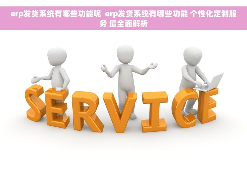erp发货系统有哪些功能呢  erp发货系统有哪些功能 个性化定制服务 最全面解析