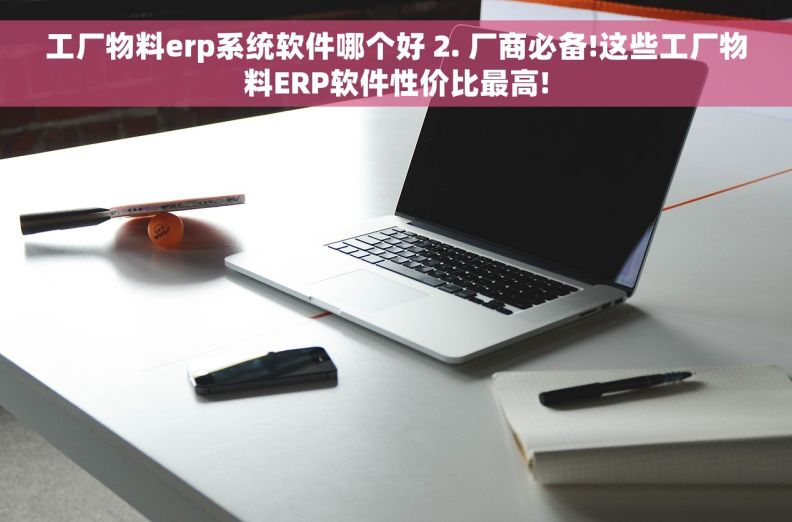 工厂物料erp系统软件哪个好 2. 厂商必备!这些工厂物料ERP软件性价比最高!