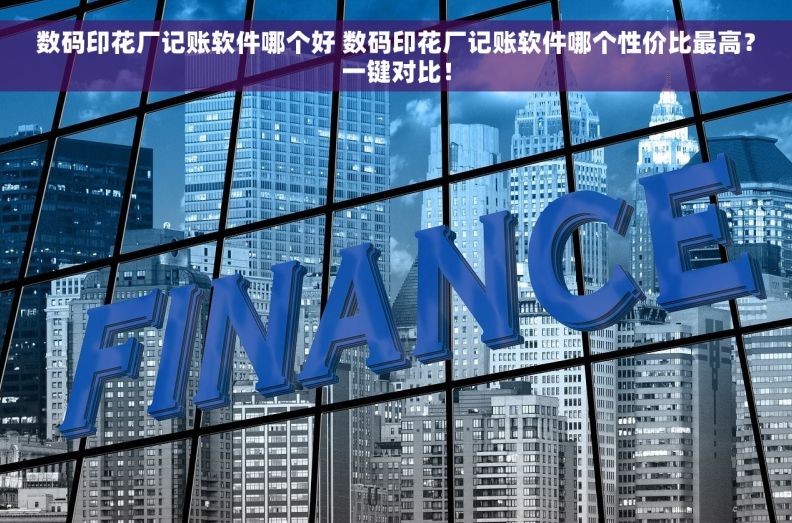 数码印花厂记账软件哪个好 数码印花厂记账软件哪个性价比最高？一键对比！