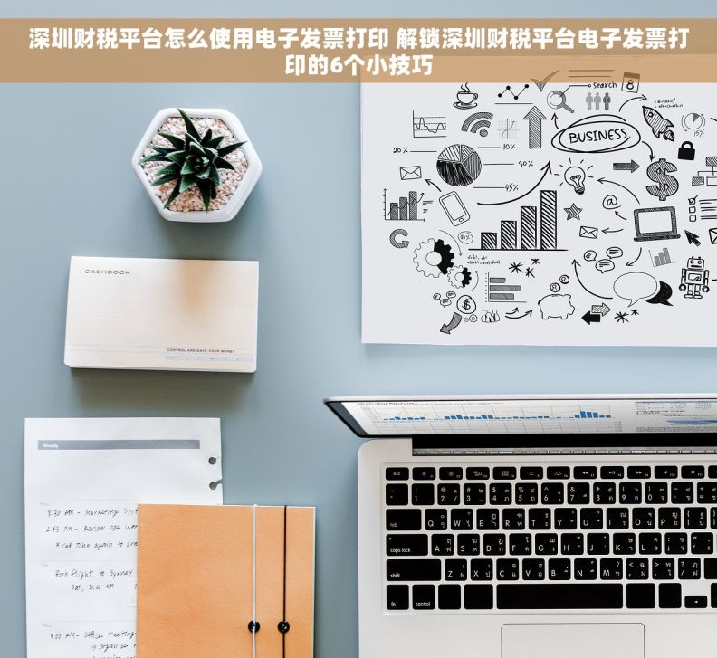 深圳财税平台怎么使用电子发票打印 解锁深圳财税平台电子发票打印的6个小技巧