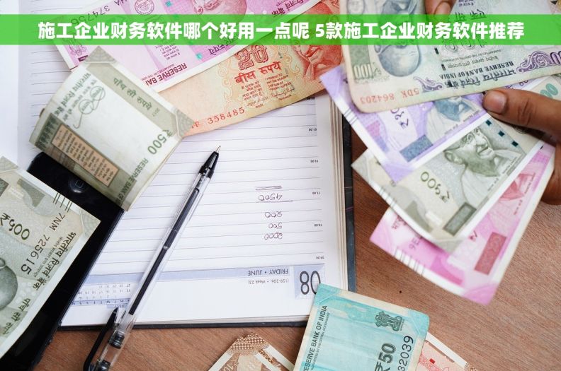 施工企业财务软件哪个好用一点呢 5款施工企业财务软件推荐