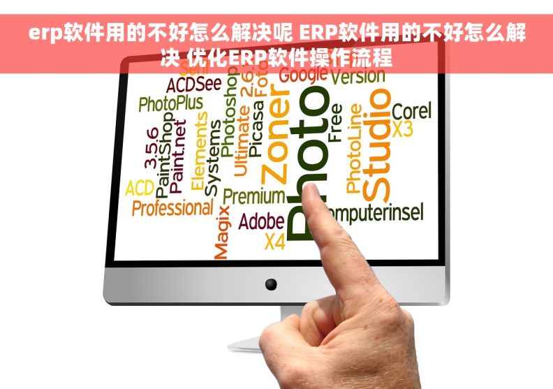 erp软件用的不好怎么解决呢 ERP软件用的不好怎么解决 优化ERP软件操作流程