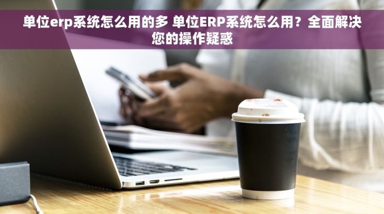 单位erp系统怎么用的多 单位ERP系统怎么用？全面解决您的操作疑惑