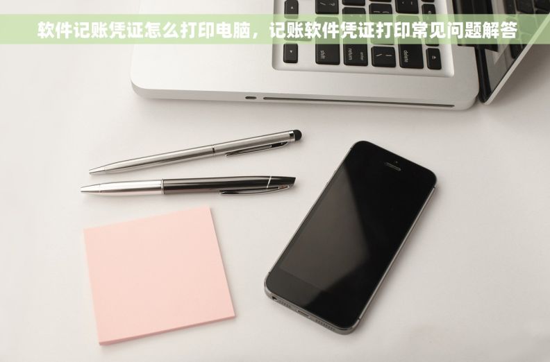  软件记账凭证怎么打印电脑，记账软件凭证打印常见问题解答