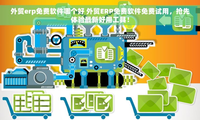 外贸erp免费软件哪个好 外贸ERP免费软件免费试用，抢先体验最新好用工具！